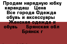 Продам нарядную юбку-карандаш › Цена ­ 700 - Все города Одежда, обувь и аксессуары » Женская одежда и обувь   . Брянская обл.,Брянск г.